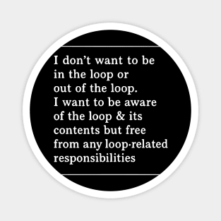 I don't want to be in the loop or out of the loop. i want to be aware of the loop & its contents but free from any loop-related responsibilities Magnet